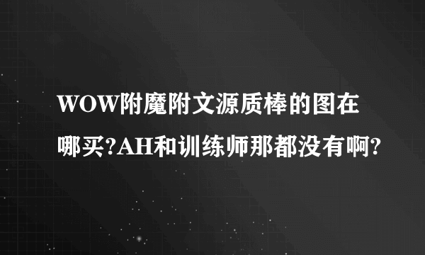 WOW附魔附文源质棒的图在哪买?AH和训练师那都没有啊?