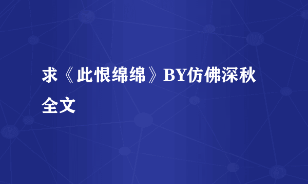 求《此恨绵绵》BY仿佛深秋 全文