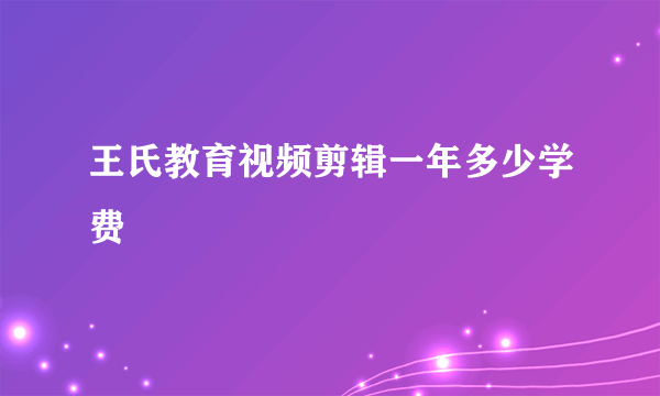 王氏教育视频剪辑一年多少学费