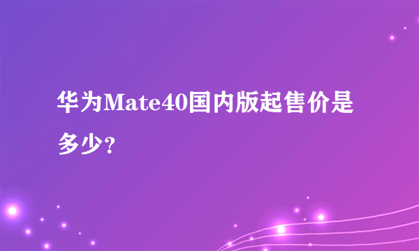 华为Mate40国内版起售价是多少？