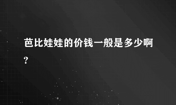 芭比娃娃的价钱一般是多少啊?