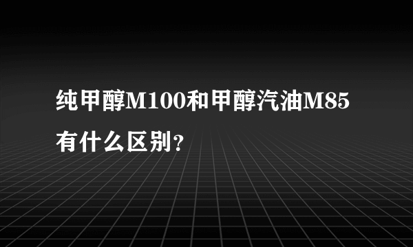 纯甲醇M100和甲醇汽油M85有什么区别？