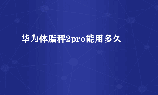 华为体脂秤2pro能用多久