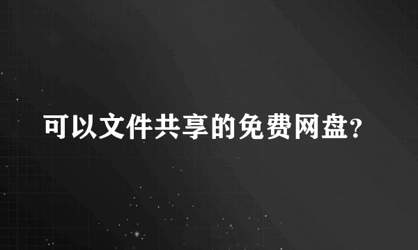 可以文件共享的免费网盘？