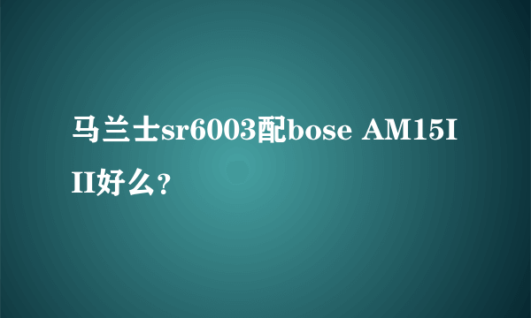 马兰士sr6003配bose AM15III好么？