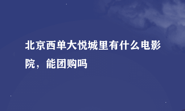 北京西单大悦城里有什么电影院，能团购吗