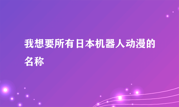 我想要所有日本机器人动漫的名称