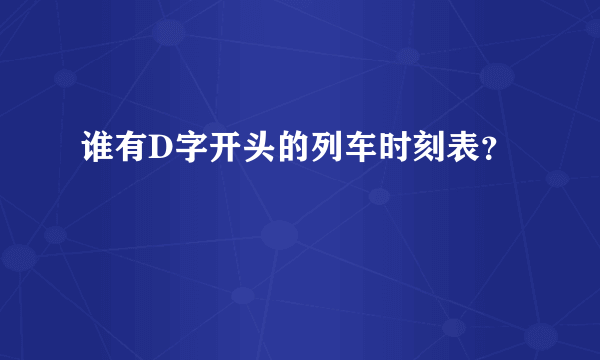 谁有D字开头的列车时刻表？