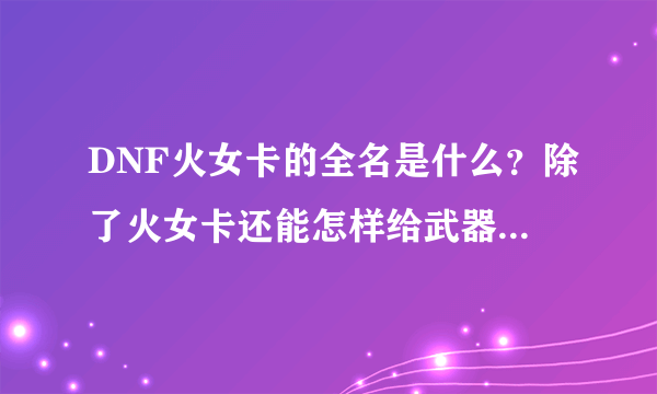 DNF火女卡的全名是什么？除了火女卡还能怎样给武器附火属性？（非法程序绝不干！）