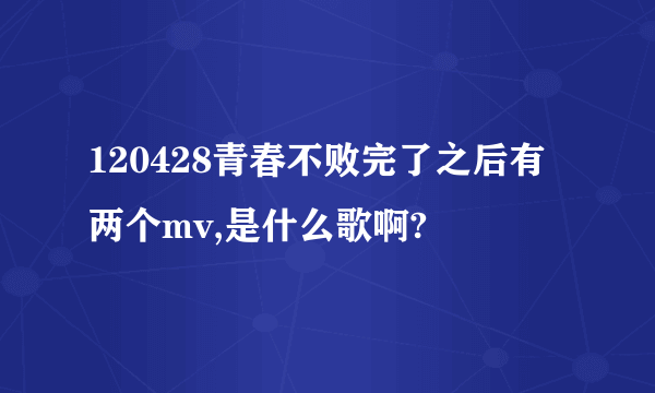 120428青春不败完了之后有两个mv,是什么歌啊?