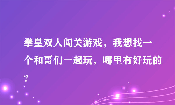 拳皇双人闯关游戏，我想找一个和哥们一起玩，哪里有好玩的？