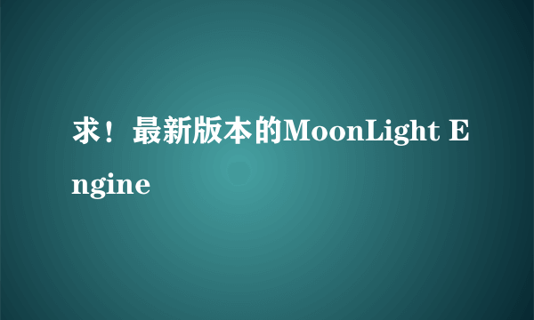 求！最新版本的MoonLight Engine