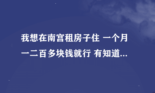 我想在南宫租房子住 一个月一二百多块钱就行 有知道哪里有租房的吗