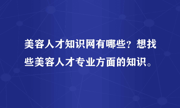 美容人才知识网有哪些？想找些美容人才专业方面的知识。