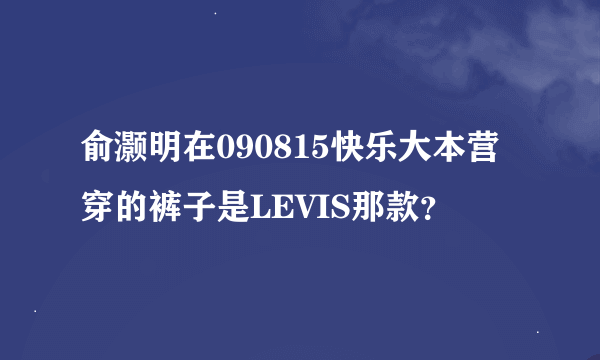 俞灏明在090815快乐大本营穿的裤子是LEVIS那款？