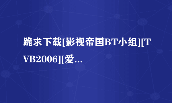 跪求下载[影视帝国BT小组][TVB2006][爱情全保][20集全][粤语中字][DVD-RMVB]-by美娜种子的网址