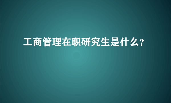 工商管理在职研究生是什么？