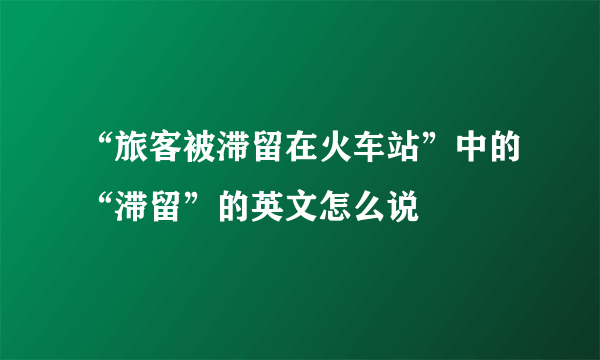 “旅客被滞留在火车站”中的“滞留”的英文怎么说