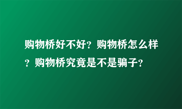 购物桥好不好？购物桥怎么样？购物桥究竟是不是骗子？