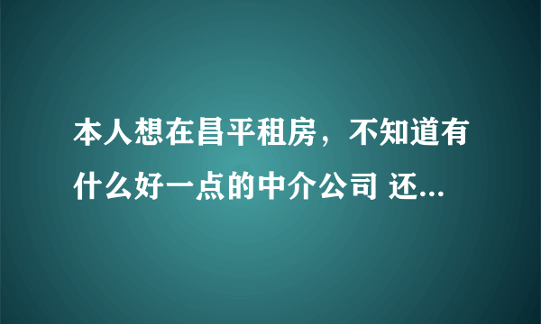 本人想在昌平租房，不知道有什么好一点的中介公司 还有电话多少