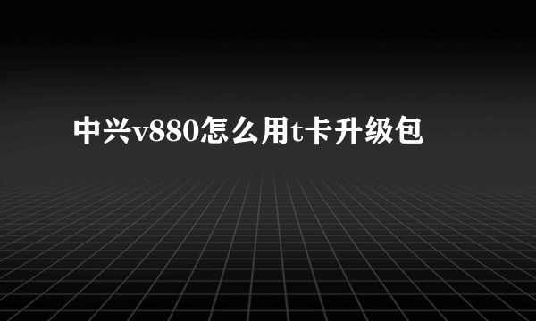 中兴v880怎么用t卡升级包