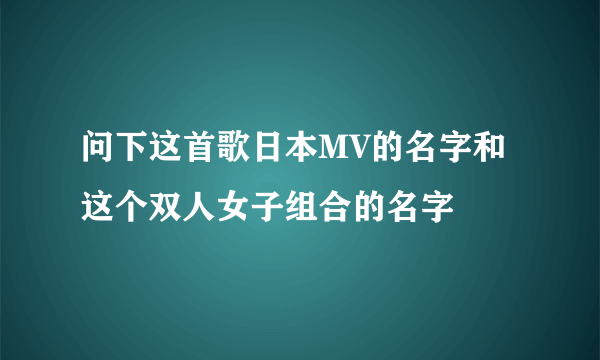 问下这首歌日本MV的名字和这个双人女子组合的名字