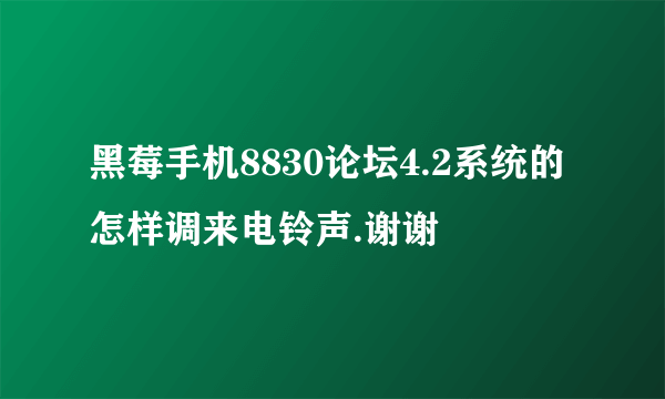 黑莓手机8830论坛4.2系统的怎样调来电铃声.谢谢