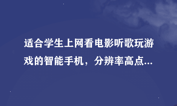 适合学生上网看电影听歌玩游戏的智能手机，分辨率高点，啥牌子啥型号都介绍介绍，1500左右，