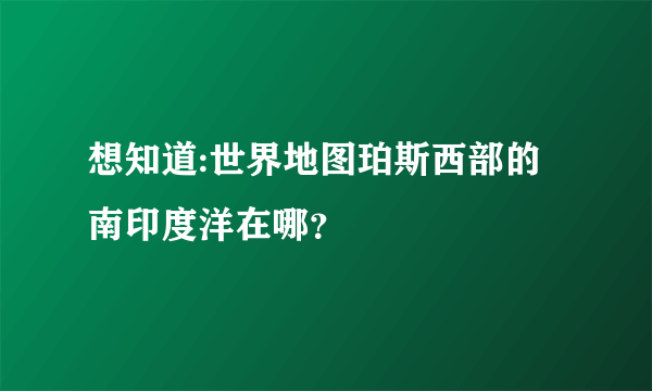 想知道:世界地图珀斯西部的南印度洋在哪？