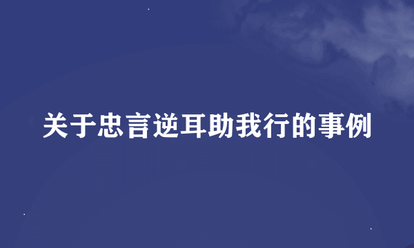 关于忠言逆耳助我行的事例