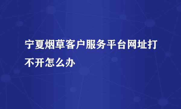 宁夏烟草客户服务平台网址打不开怎么办