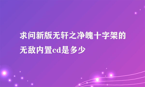 求问新版无轩之净魄十字架的无敌内置cd是多少