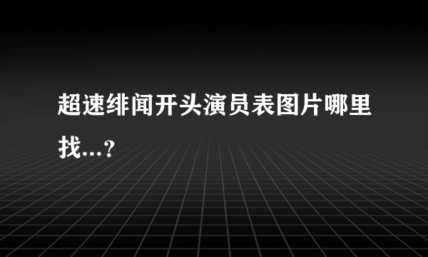 超速绯闻开头演员表图片哪里找...？