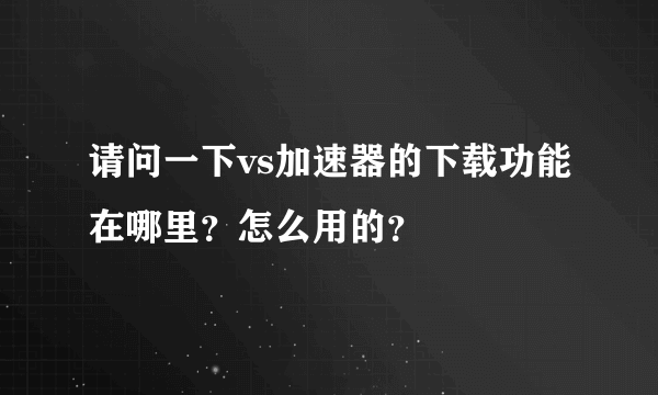 请问一下vs加速器的下载功能在哪里？怎么用的？