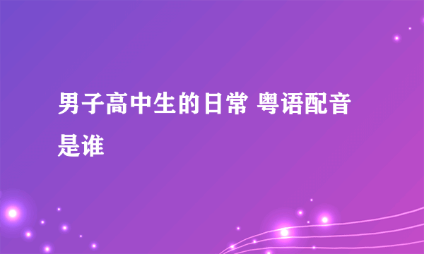 男子高中生的日常 粤语配音是谁