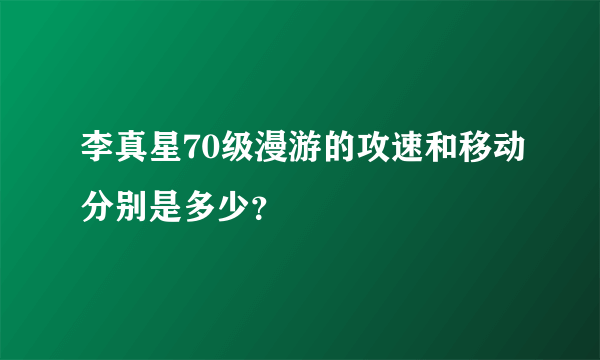 李真星70级漫游的攻速和移动分别是多少？