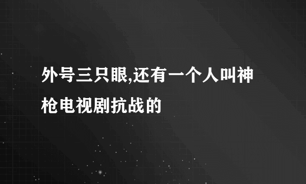 外号三只眼,还有一个人叫神枪电视剧抗战的