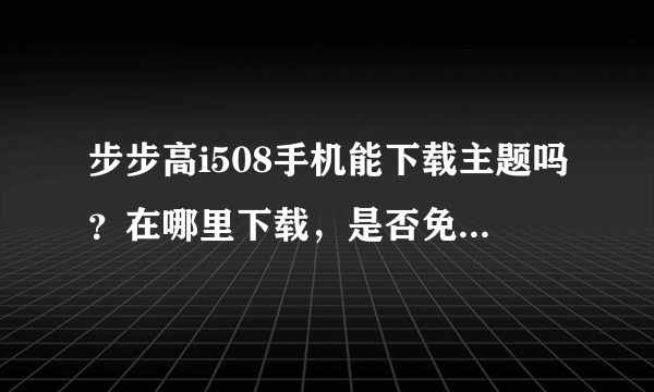 步步高i508手机能下载主题吗？在哪里下载，是否免费？求大神帮助