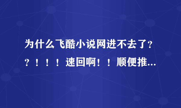 为什么飞酷小说网进不去了？？！！！速回啊！！顺便推荐几个好的小说下载网，TXT的。~~