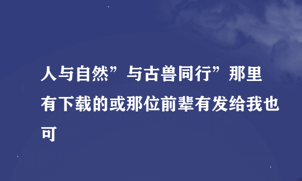 人与自然”与古兽同行”那里有下载的或那位前辈有发给我也可