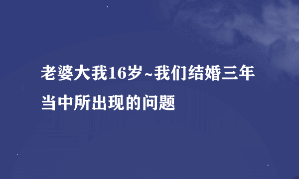 老婆大我16岁~我们结婚三年当中所出现的问题