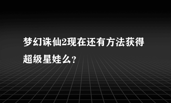 梦幻诛仙2现在还有方法获得超级星娃么？