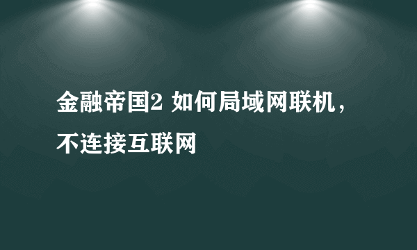 金融帝国2 如何局域网联机，不连接互联网