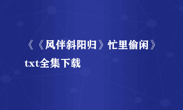 《《风伴斜阳归》忙里偷闲》txt全集下载