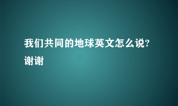 我们共同的地球英文怎么说?谢谢