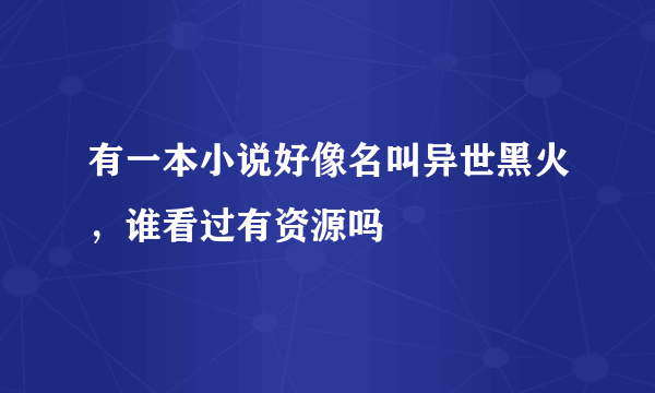 有一本小说好像名叫异世黑火，谁看过有资源吗