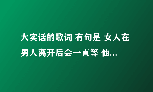 大实话的歌词 有句是 女人在男人离开后会一直等 他们要等的不是上天的回复 全部歌词是什么