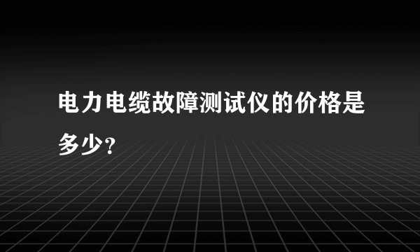 电力电缆故障测试仪的价格是多少？