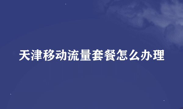 天津移动流量套餐怎么办理