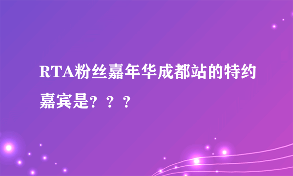 RTA粉丝嘉年华成都站的特约嘉宾是？？？